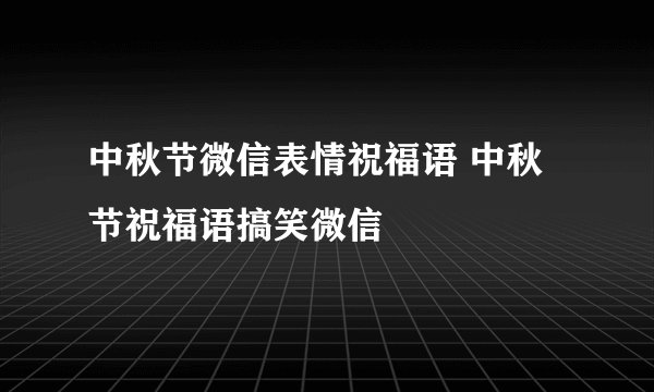 中秋节微信表情祝福语 中秋节祝福语搞笑微信