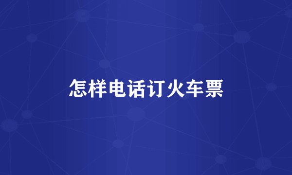 怎样电话订火车票