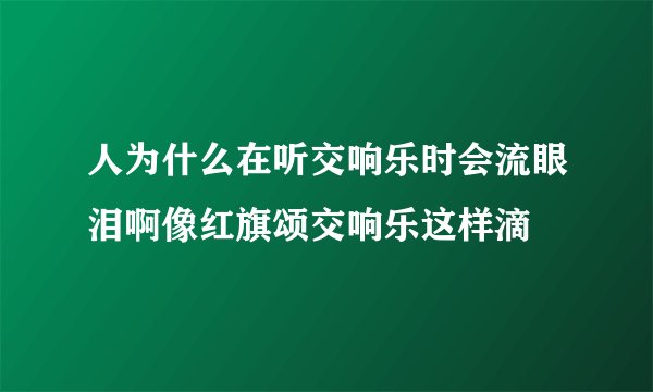 人为什么在听交响乐时会流眼泪啊像红旗颂交响乐这样滴