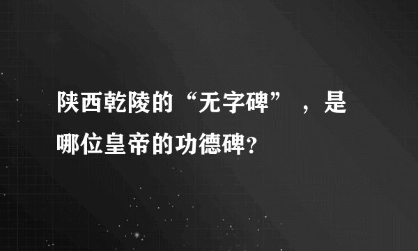 陕西乾陵的“无字碑” ，是哪位皇帝的功德碑？