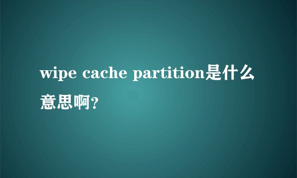 wipe cache partition是什么意思啊？