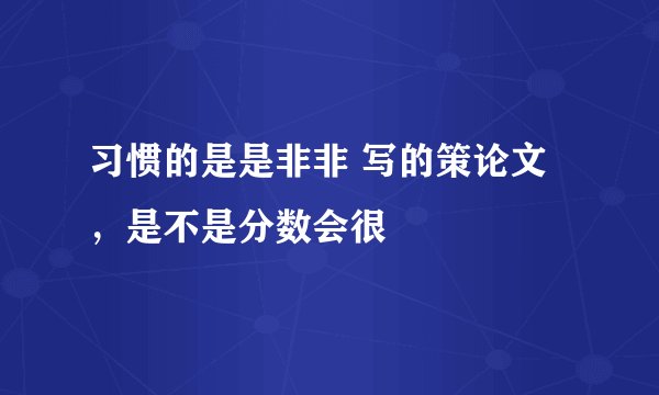 习惯的是是非非 写的策论文，是不是分数会很