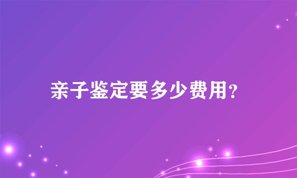 亲子鉴定要多少费用？