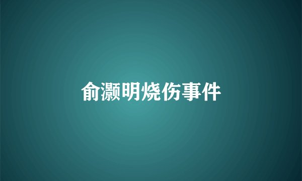 俞灏明烧伤事件