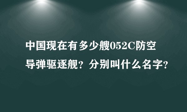 中国现在有多少艘052C防空导弹驱逐舰？分别叫什么名字？