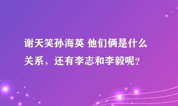 谢天笑孙海英 他们俩是什么关系，还有李志和李毅呢？