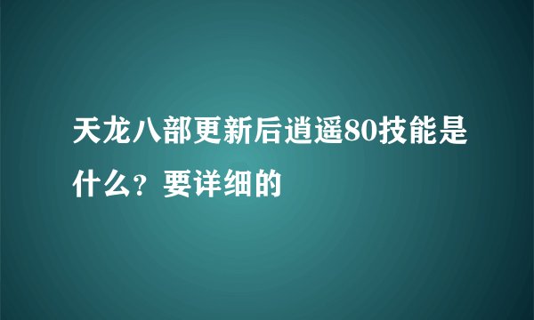 天龙八部更新后逍遥80技能是什么？要详细的