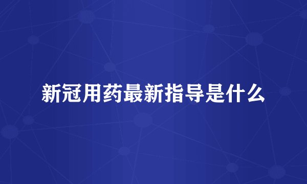 新冠用药最新指导是什么