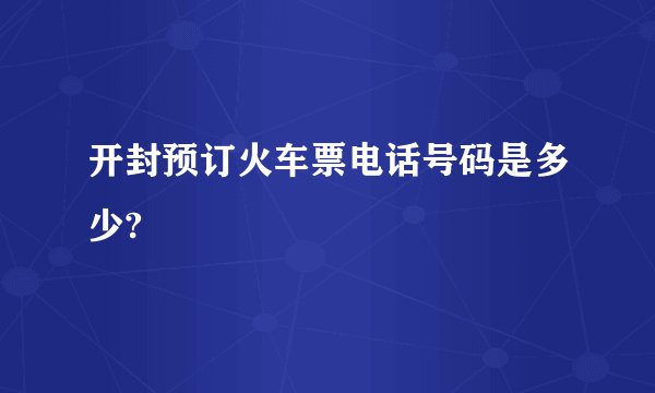 开封预订火车票电话号码是多少?