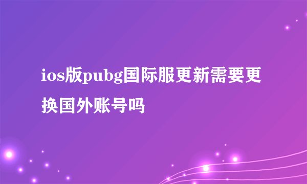 ios版pubg国际服更新需要更换国外账号吗