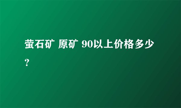 萤石矿 原矿 90以上价格多少？