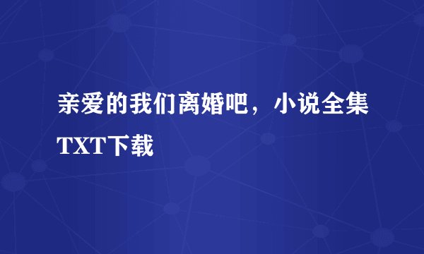 亲爱的我们离婚吧，小说全集TXT下载
