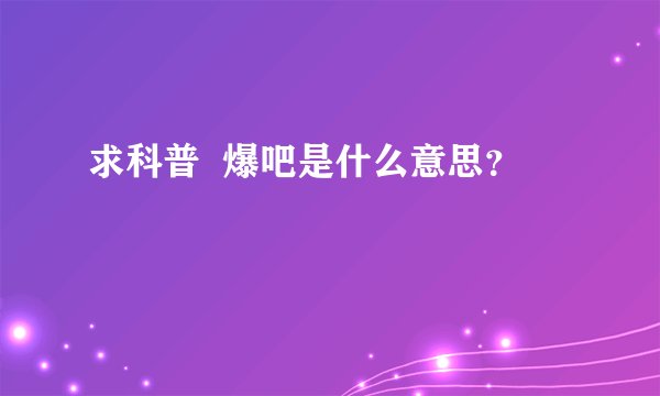 求科普  爆吧是什么意思？