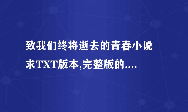 致我们终将逝去的青春小说 求TXT版本,完整版的. 谢谢大大