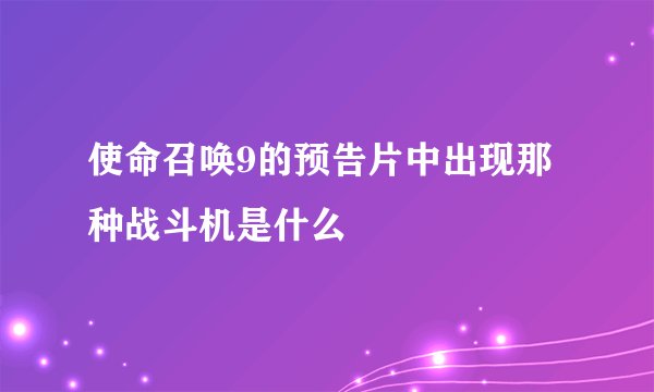 使命召唤9的预告片中出现那种战斗机是什么