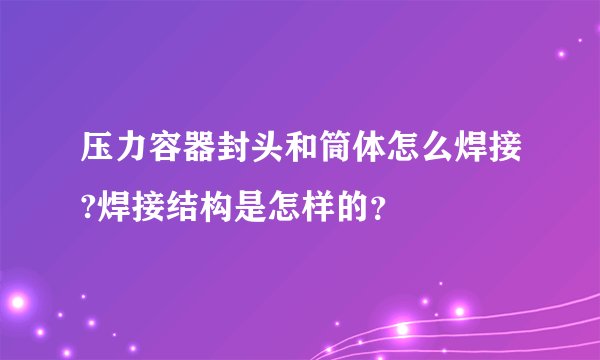 压力容器封头和筒体怎么焊接?焊接结构是怎样的？