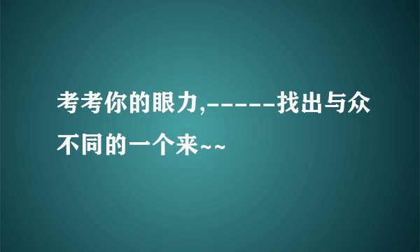 考考你的眼力,-----找出与众不同的一个来~~