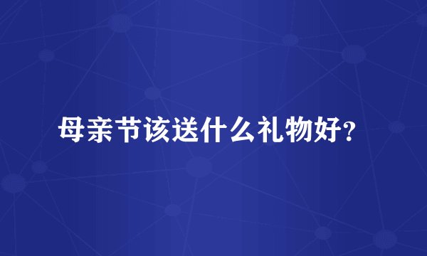 母亲节该送什么礼物好？