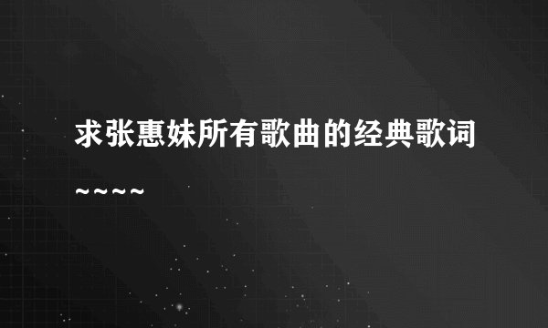 求张惠妹所有歌曲的经典歌词~~~~
