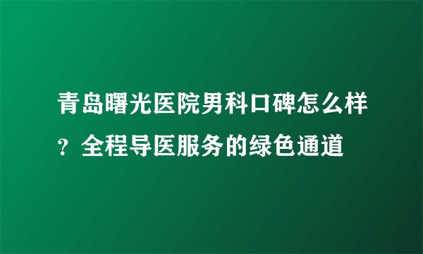 青岛曙光医院男科口碑怎么样？全程导医服务的绿色通道