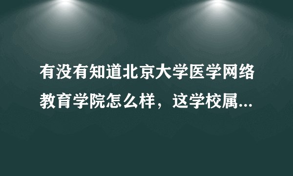 有没有知道北京大学医学网络教育学院怎么样，这学校属于北京大学医学院吗？