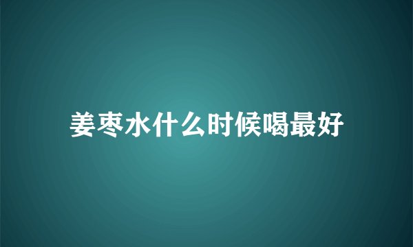 姜枣水什么时候喝最好