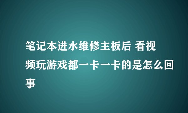 笔记本进水维修主板后 看视频玩游戏都一卡一卡的是怎么回事