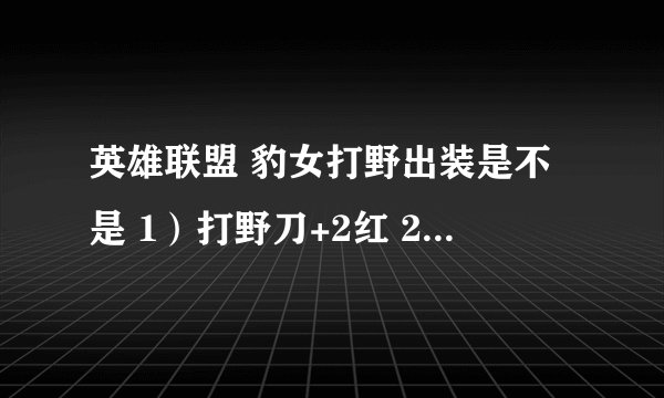英雄联盟 豹女打野出装是不是 1）打野刀+2红 2）紫打野刀+草鞋 3）时光 4）紫打野刀的蓝附魔