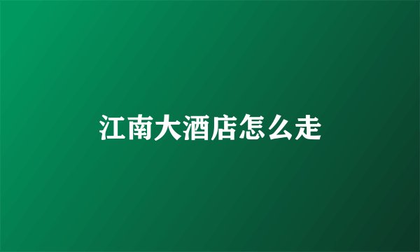江南大酒店怎么走