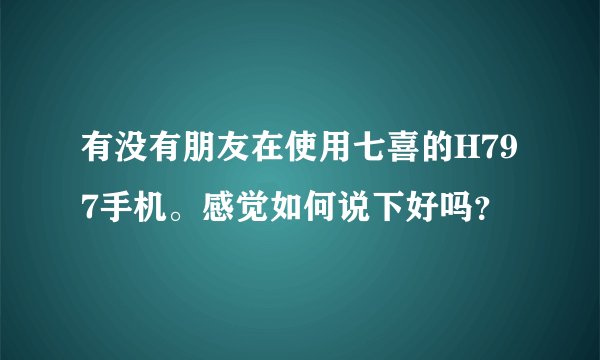 有没有朋友在使用七喜的H797手机。感觉如何说下好吗？