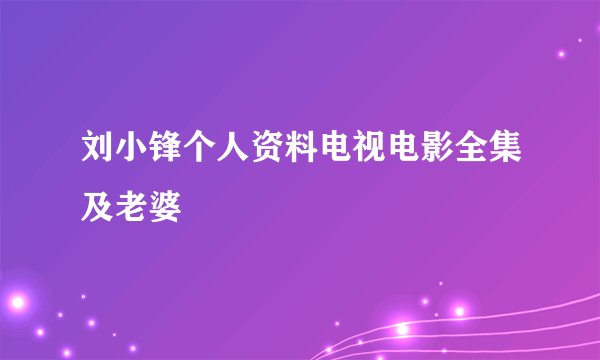 刘小锋个人资料电视电影全集及老婆