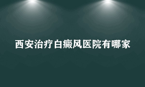 西安治疗白癜风医院有哪家