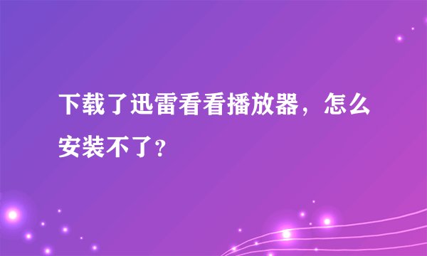 下载了迅雷看看播放器，怎么安装不了？