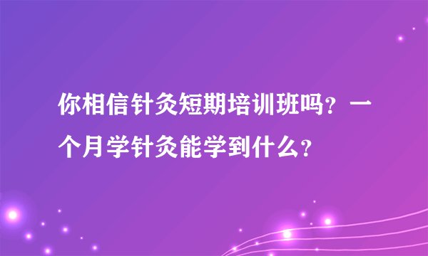 你相信针灸短期培训班吗？一个月学针灸能学到什么？
