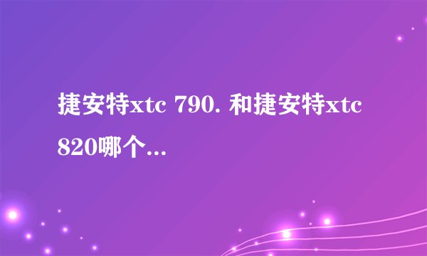 捷安特xtc 790. 和捷安特xtc 820哪个好？哪个是最近才出的？？
