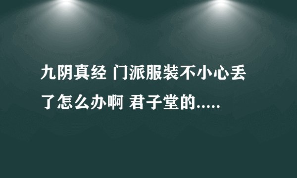 九阴真经 门派服装不小心丢了怎么办啊 君子堂的..搞得现在内功22层了还没有一个门派称号...