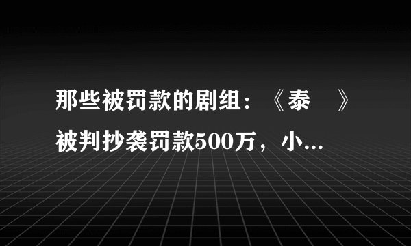 那些被罚款的剧组：《泰囧》被判抄袭罚款500万，小时代3被罚5万