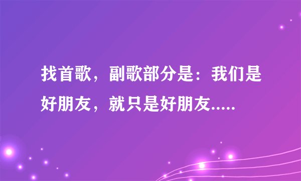 找首歌，副歌部分是：我们是好朋友，就只是好朋友.....？