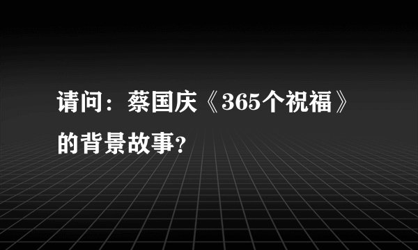 请问：蔡国庆《365个祝福》的背景故事？