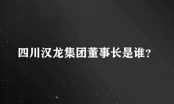 四川汉龙集团董事长是谁？