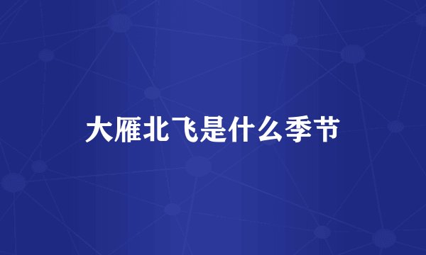 大雁北飞是什么季节