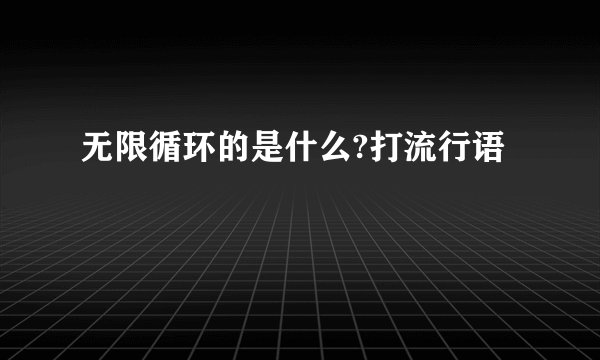 无限循环的是什么?打流行语