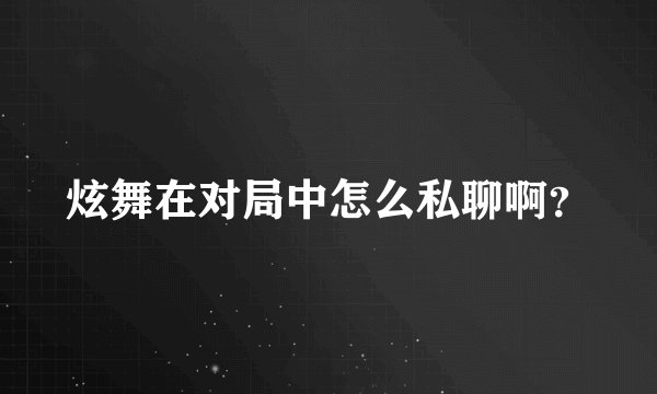 炫舞在对局中怎么私聊啊？