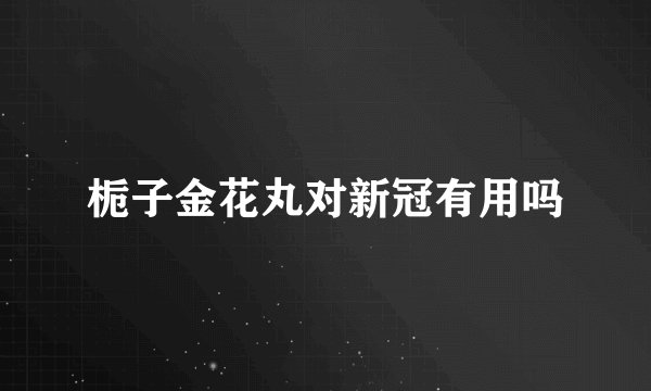 栀子金花丸对新冠有用吗
