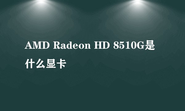 AMD Radeon HD 8510G是什么显卡