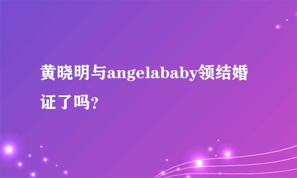 黄晓明与angelababy领结婚证了吗？