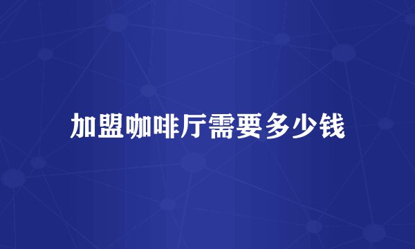 加盟咖啡厅需要多少钱