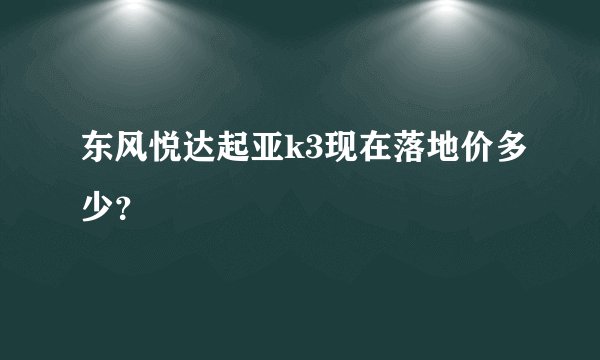 东风悦达起亚k3现在落地价多少？
