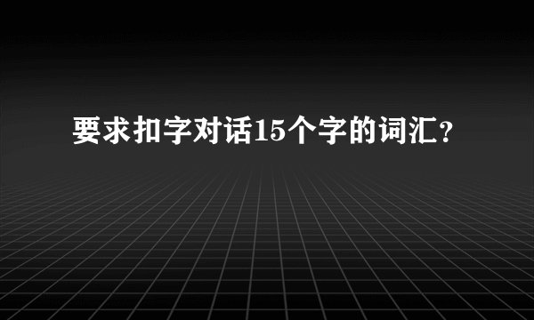 要求扣字对话15个字的词汇？