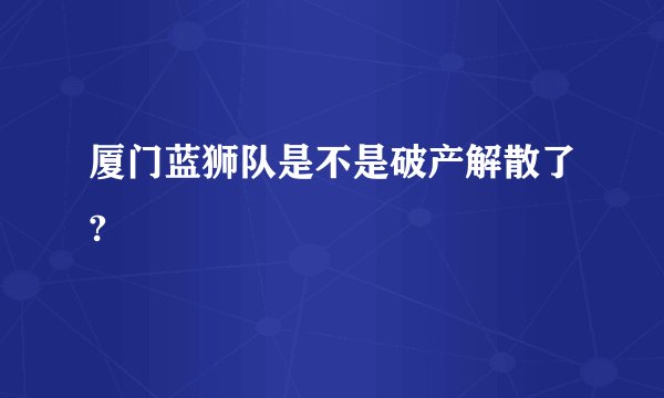 厦门蓝狮队是不是破产解散了?